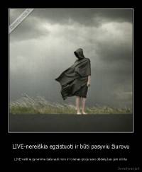 LIVE-nereiškia egzistuoti ir būti pasyviu žiurovu - LIVE-reiškia gyvenime dalyvauti nors ir kvienas groja savo dūdelę,kas jam skirta