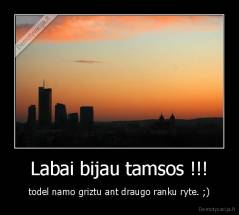 Labai bijau tamsos !!! - todel namo griztu ant draugo ranku ryte. ;)