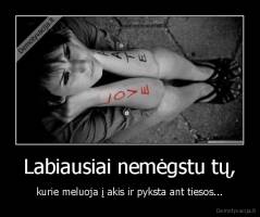 Labiausiai nemėgstu tų, - kurie meluoja į akis ir pyksta ant tiesos...