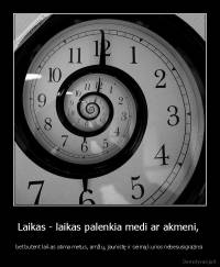 Laikas - laikas palenkia medi ar akmeni,  - bet butent laikas atima metus, amžių, jaunistę ir seimą kurios nebesusigrazinsi