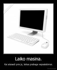 Laiko masina. - Kai atsisedi prie jo, laikas prabega nepastebimai.