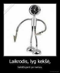 Laikrodis, lyg kekšė, - Vaikščiujanti po namus.