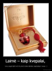 Laimė – kaip kvepalai,  -  kurių negali išpilti ant kitų bent keliais lašeliais neaplaistęs ir savęs. :)