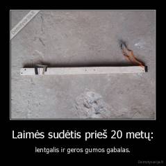 Laimės sudėtis prieš 20 metų: - lentgalis ir geros gumos gabalas.
