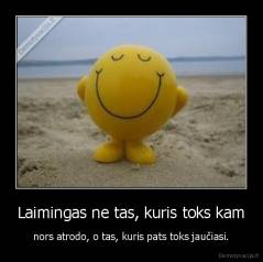 Laimingas ne tas, kuris toks kam - nors atrodo, o tas, kuris pats toks jaučiasi.