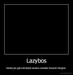 Lazybos - kartais jos gali sutrukdyti savaiciu savaites buciuoti mergina.