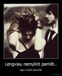 Lengviau nemylint pamilti.. - negu mylint pamiršti.