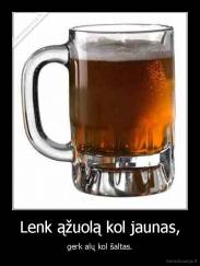Lenk ąžuolą kol jaunas, - gerk alų kol šaltas.