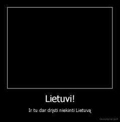Lietuvi! - Ir tu dar drįsti niekinti Lietuvą
