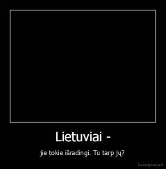 Lietuviai - - jie tokie išradingi. Tu tarp jų?
