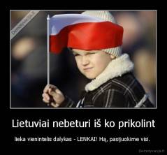 Lietuviai nebeturi iš ko prikolint - lieka vienintelis dalykas - LENKAI! Hą, pasijuokime visi. 