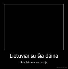 Lietuviai su šia daina - tikrai laimėtu euroviziją.