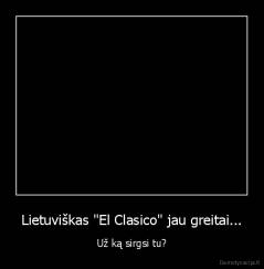 Lietuviškas "El Clasico" jau greitai... - Už ką sirgsi tu?