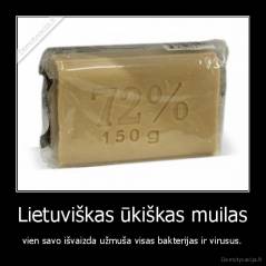 Lietuviškas ūkiškas muilas - vien savo išvaizda užmuša visas bakterijas ir virusus.