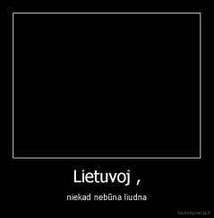 Lietuvoj , - niekad nebūna liudna