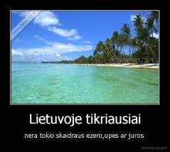Lietuvoje tikriausiai - nera tokio skaidraus ezero,upes ar juros 
