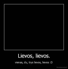 Lievos, lievos. - vienas, du, trys lievos, lievos :D