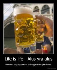 Life is life - Alus yra alus - Nesvarbu kokį alų gertum, jis širdyje vistiek yra skanus.