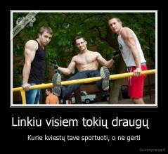 Linkiu visiem tokių draugų   - Kurie kviestų tave sportuoti, o ne gerti
