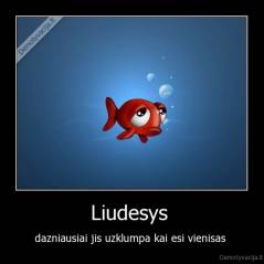 Liudesys  - dazniausiai jis uzklumpa kai esi vienisas 