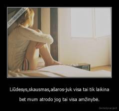 Liūdesys,skausmas,ašaros-juk visa tai tik laikina - bet mum atrodo jog tai visa amžinybė.
