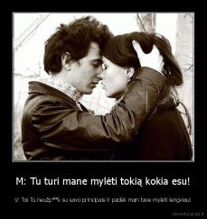 M: Tu turi mane mylėti tokią kokia esu! - V: Tai Tu neužp**k su savo principais ir padėk man tave mylėti lengviau!