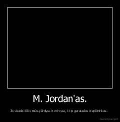 M. Jordan'as. - Jis visada išliks mūsų širdyse ir mintyse, kaip geriausias krepšininkas.. 