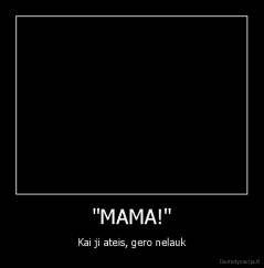 "MAMA!" - Kai ji ateis, gero nelauk