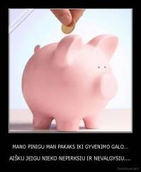 MANO PINIGU MAN PAKAKS IKI GYVENIMO GALO... - AIŠKU JEIGU NIEKO NEPIRKSIU IR NEVALGYSIU....