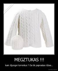 MEGZTUKAS !!! - kam išjungei torrentus ? čia tik paprastas rūbas...