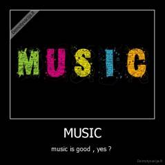 MUSIC - music is good , yes ? 