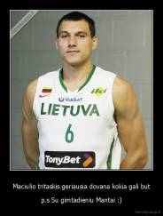 Maciulio tritaskis geriausia dovana kokia gali but - p.s Su gimtadieniu Mantai :)