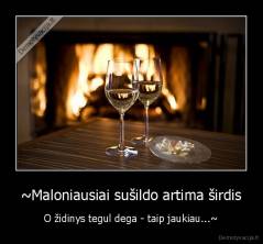 ~Maloniausiai sušildo artima širdis - O židinys tegul dega - taip jaukiau...~