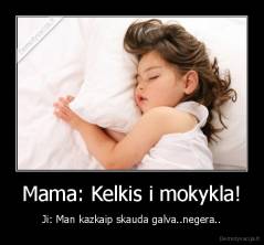 Mama: Kelkis i mokykla! - Ji: Man kazkaip skauda galva..negera..