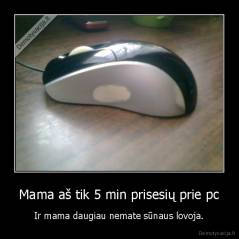 Mama aš tik 5 min prisesių prie pc - Ir mama daugiau nemate sūnaus lovoja.
