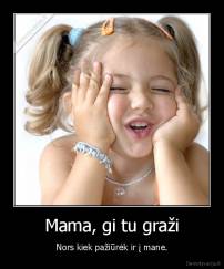 Mama, gi tu graži - Nors kiek pažiūrėk ir į mane.
