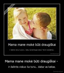 Mama mane mokė būti draugiškai -  - ir dalintis viskuo ka turiu.. dabar as kekse.