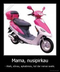 Mama, nusipirkau - - Ateik, sūnau, apkabinsiu, kol dar nervai sveiki.