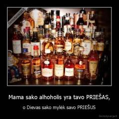 Mama sako alhoholis yra tavo PRIEŠAS, - o Dievas sako mylėk savo PRIEŠUS