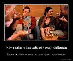 Mama sako: laikas važiuoti namo, ruoškimės! - Tu vienas kaip debilas apsirengi ir dar pusvalandį lauki, kol jie atsisveikins.