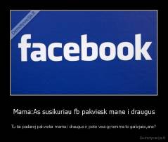 Mama:As susikuriau fb pakviesk mane i draugus - Tu tai padarej pakvietei mama i draugus ir poto visa gyvenima to gailejaisi,ane?