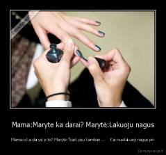 Mama:Maryte ka darai? Marytė:Lakuoju nagus - Mama:o ka darysi p to? Marytė:Tvarkysiu kambari...     Kai nusilakuoji nagus pri