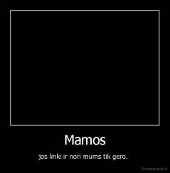 Mamos - jos linki ir nori mums tik gero. 