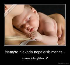 Mamyte niekada nepaleisk manęs - - iš savo šilto glėbio :)*