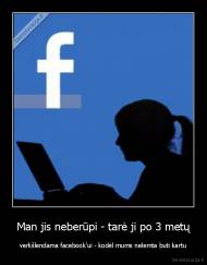 Man jis neberūpi - tarė ji po 3 metų - verkšlendama facebook'ui - kodėl mums nelemta buti kartu