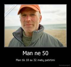 Man ne 50 - Man tik 18 su 32 metų patirtimi