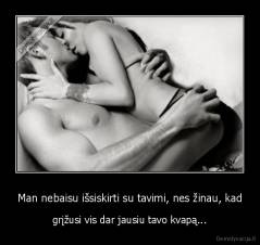 Man nebaisu išsiskirti su tavimi, nes žinau, kad - grįžusi vis dar jausiu tavo kvapą...