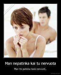 Man nepatinka kai tu nervuota - Man tik patinka tave nervuoti..