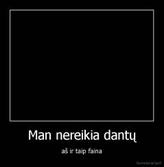 Man nereikia dantų - aš ir taip faina