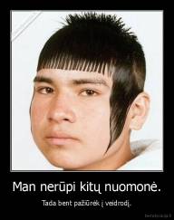 Man nerūpi kitų nuomonė. - Tada bent pažiūrėk į veidrodį.